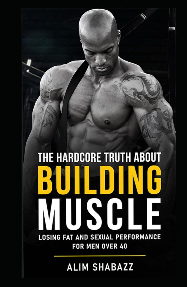 The Hardcore Truth About Building Muscle, Losing Fat and Sexual Performance for Men Over 40 — hardcover by Alim Shabazz